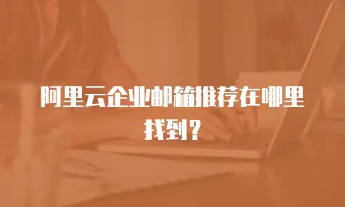 阿里云企业邮箱推荐在哪里找到？