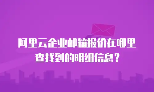 阿里云企业邮箱报价在哪里查找到的明细信息？