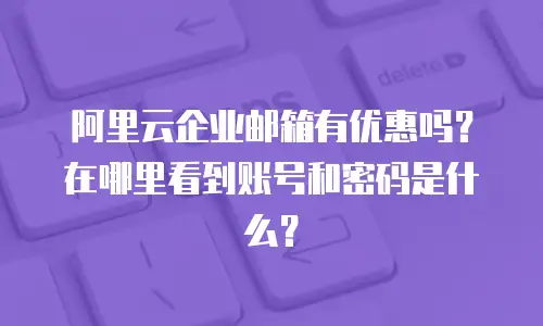 阿里云企业邮箱有优惠吗？在哪里看到账号和密码是什么？