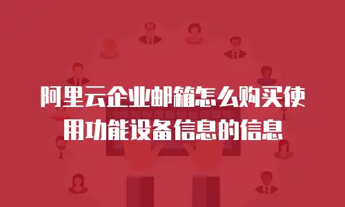 阿里云企业邮箱怎么购买使用功能设备信息的信息