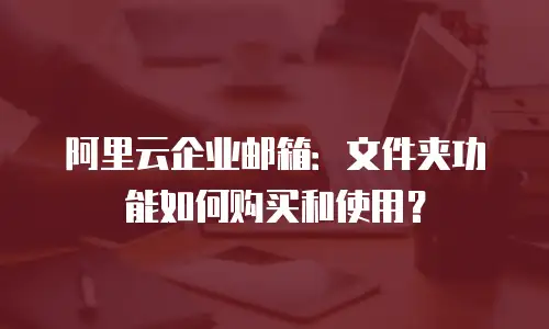 阿里云企业邮箱:文件夹功能如何购买和使用?