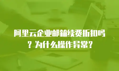 阿里云企业邮箱续费折扣吗？为什么操作异常？