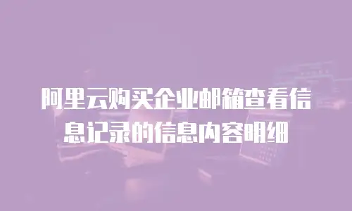 阿里云购买企业邮箱查看信息记录的信息内容明细