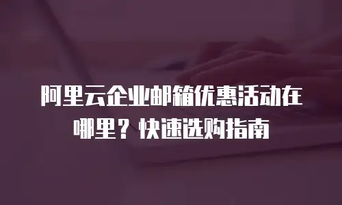 阿里云企业邮箱优惠活动在哪里？快速选购指南
