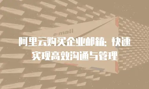 阿里云购买企业邮箱: 快速实现高效沟通与管理