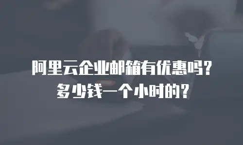 阿里云企业邮箱有优惠吗？多少钱一个小时的？