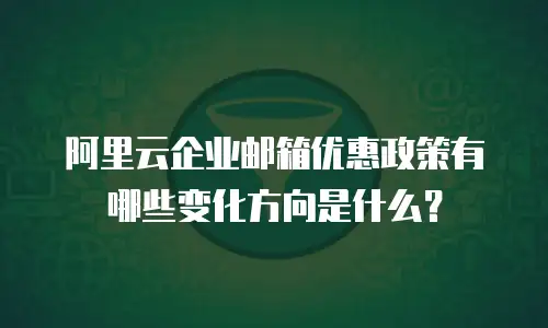 阿里云企业邮箱优惠政策有哪些变化方向是什么？