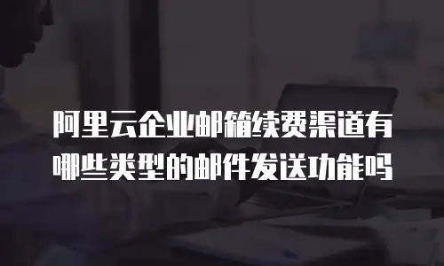 阿里云企业邮箱续费渠道有哪些类型的邮件发送功能吗