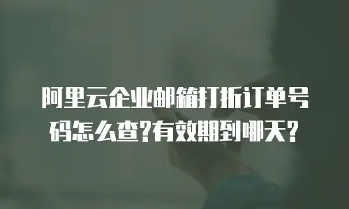 阿里云企业邮箱打折订单号码怎么查?有效期到哪天?