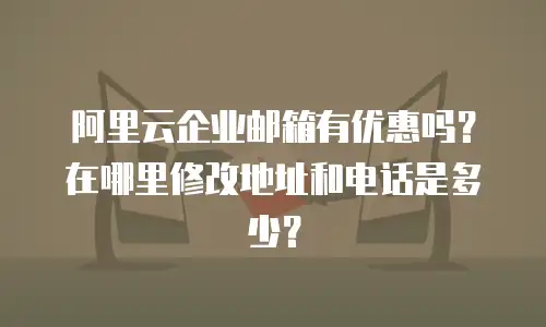 阿里云企业邮箱有优惠吗?在哪里修改地址和电话是多少?