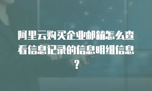 阿里云购买企业邮箱怎么查看信息记录的信息明细信息？