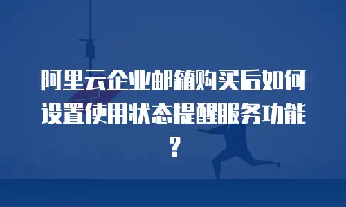 阿里云企业邮箱购买后如何设置使用状态提醒服务功能？