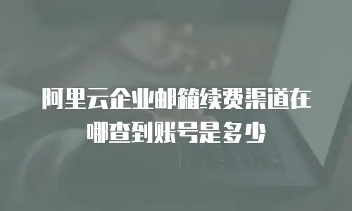 阿里云企业邮箱续费渠道在哪查到账号是多少