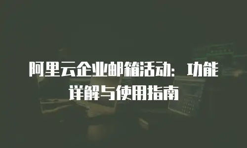 阿里云企业邮箱活动：功能详解与使用指南