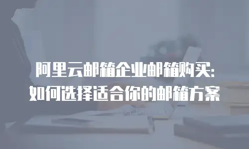 阿里云邮箱企业邮箱购买：如何选择适合你的邮箱方案