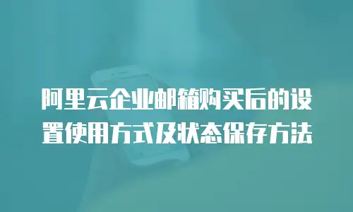 阿里云企业邮箱购买后的设置使用方式及状态保存方法
