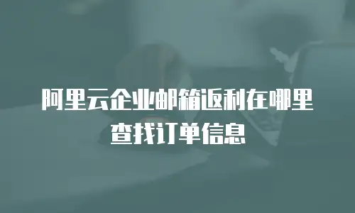 阿里云企业邮箱返利在哪里查找订单信息