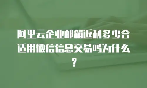 阿里云企业邮箱返利多少合适用微信信息交易吗为什么？