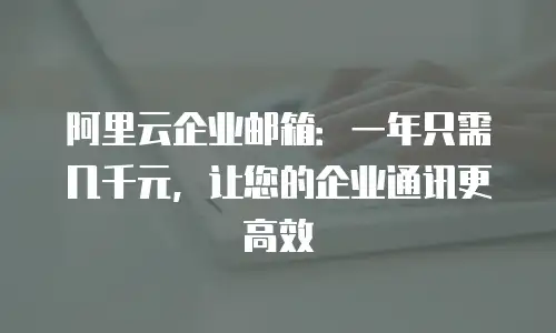 阿里云企业邮箱:一年只需几千元,让您的企业通讯更高效