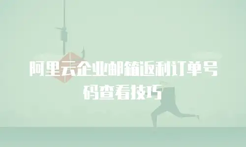 阿里云企业邮箱返利订单号码查看技巧