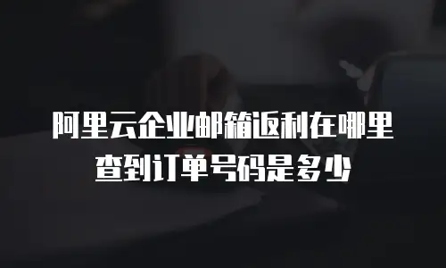 阿里云企业邮箱返利在哪里查到订单号码是多少