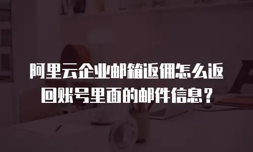 阿里云企业邮箱返佣怎么返回账号里面的邮件信息?