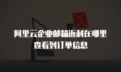 阿里云企业邮箱返利在哪里查看到订单信息