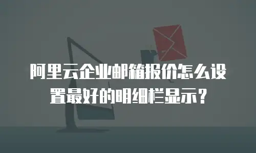 阿里云企业邮箱报价怎么设置最好的明细栏显示？