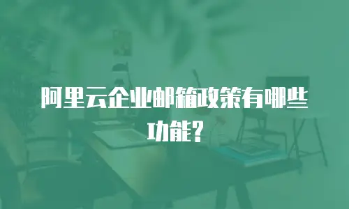阿里云企业邮箱政策有哪些功能?