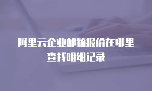 阿里云企业邮箱报价在哪里查找明细记录
