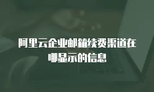 阿里云企业邮箱续费渠道在哪显示的信息