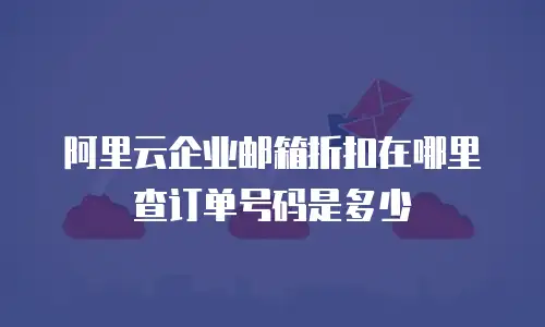 阿里云企业邮箱折扣在哪里查订单号码是多少