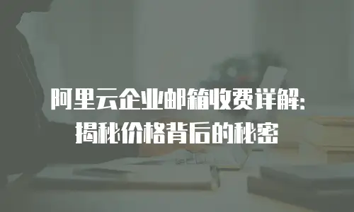 阿里云企业邮箱收费详解：揭秘价格背后的秘密