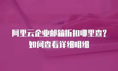 阿里云企业邮箱折扣哪里查?如何查看详细明细