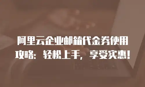 阿里云企业邮箱代金券使用攻略:轻松上手,享受实惠!
