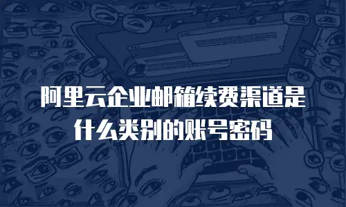 阿里云企业邮箱续费渠道是什么类别的账号密码