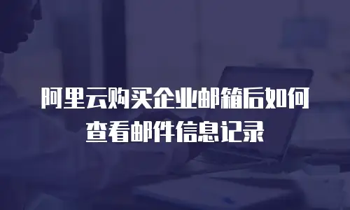 阿里云购买企业邮箱后如何查看邮件信息记录