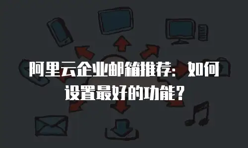 阿里云企业邮箱推荐：如何设置最好的功能？