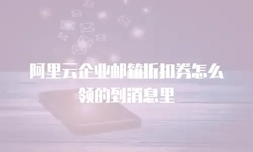 阿里云企业邮箱折扣券怎么领的到消息里
