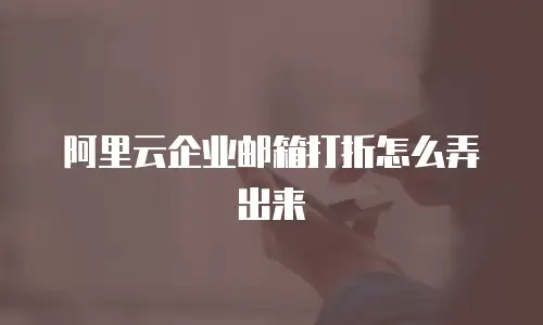 阿里云企业邮箱打折怎么弄出来