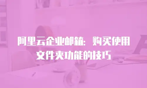 阿里云企业邮箱：购买使用文件夹功能的技巧