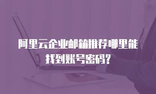 阿里云企业邮箱推荐哪里能找到账号密码?