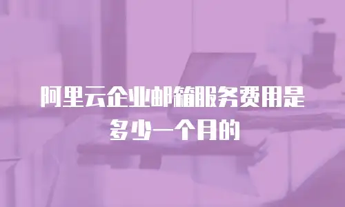 阿里云企业邮箱服务费用是多少一个月的