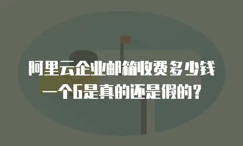 阿里云企业邮箱收费多少钱一个G是真的还是假的？