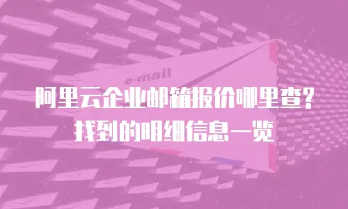 阿里云企业邮箱报价哪里查?找到的明细信息一览