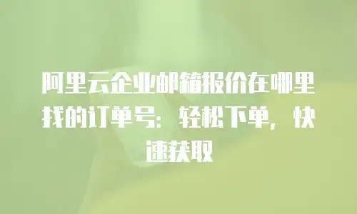 阿里云企业邮箱报价在哪里找的订单号:轻松下单,快速获取