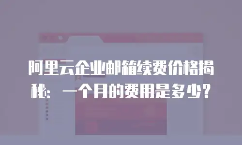 阿里云企业邮箱续费价格揭秘：一个月的费用是多少？