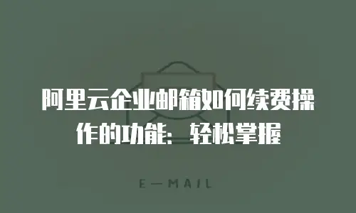 阿里云企业邮箱如何续费操作的功能:轻松掌握