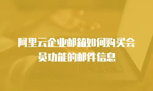 阿里云企业邮箱如何购买会员功能的邮件信息