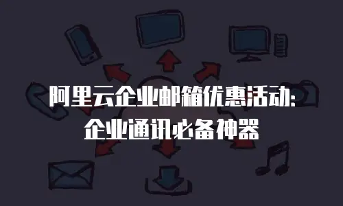 阿里云企业邮箱优惠活动：企业通讯必备神器
